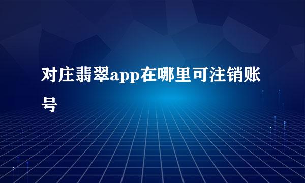 对庄翡翠app在哪里可注销账号