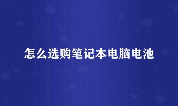 怎么选购笔记本电脑电池