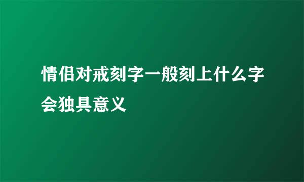 情侣对戒刻字一般刻上什么字会独具意义