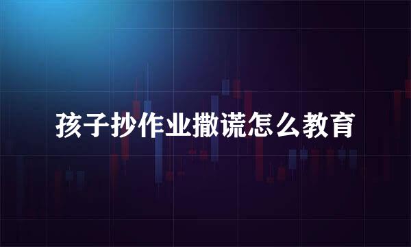 孩子抄作业撒谎怎么教育