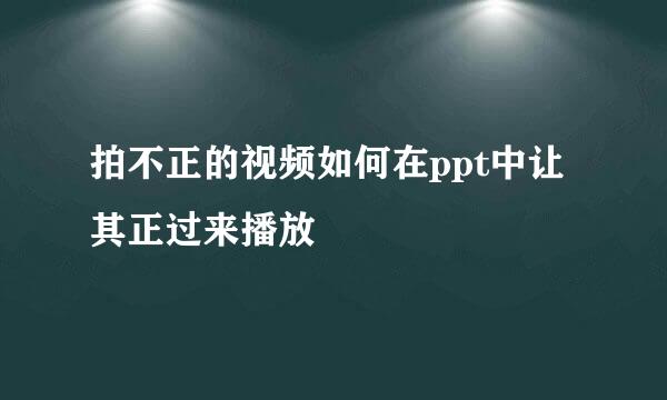 拍不正的视频如何在ppt中让其正过来播放