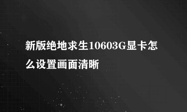 新版绝地求生10603G显卡怎么设置画面清晰