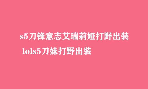 s5刀锋意志艾瑞莉娅打野出装 lols5刀妹打野出装