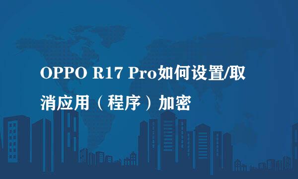 OPPO R17 Pro如何设置/取消应用（程序）加密