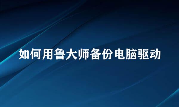 如何用鲁大师备份电脑驱动