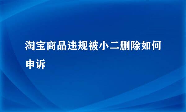 淘宝商品违规被小二删除如何申诉