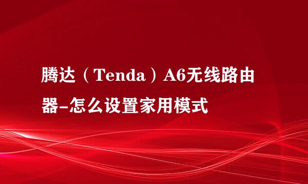 腾达（Tenda）A6无线路由器-怎么设置家用模式