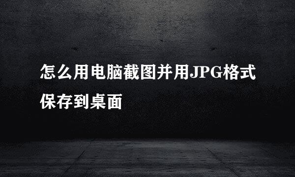 怎么用电脑截图并用JPG格式保存到桌面