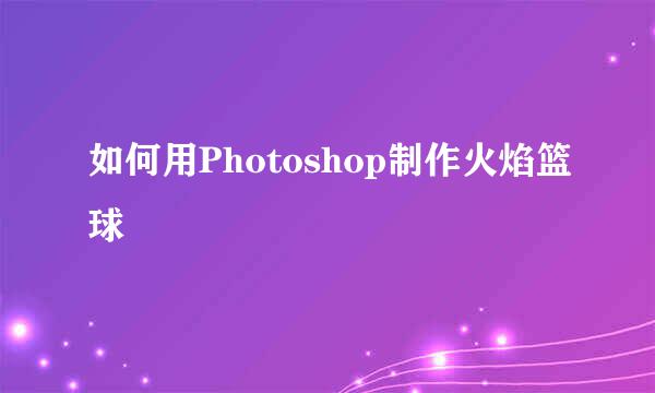 如何用Photoshop制作火焰篮球