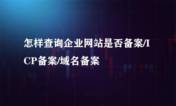 怎样查询企业网站是否备案/ICP备案/域名备案