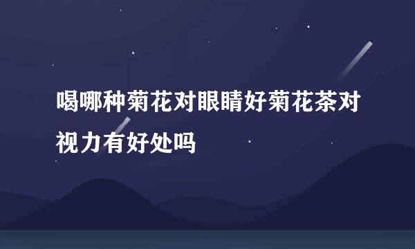 喝哪种菊花对眼睛好菊花茶对视力有好处吗