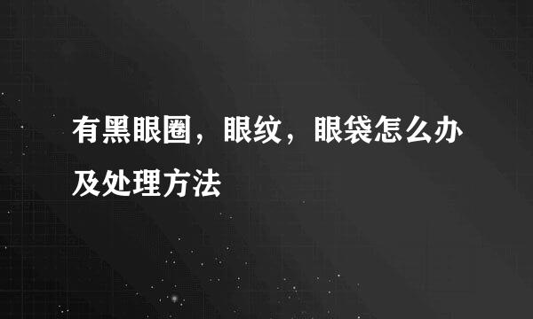 有黑眼圈，眼纹，眼袋怎么办及处理方法