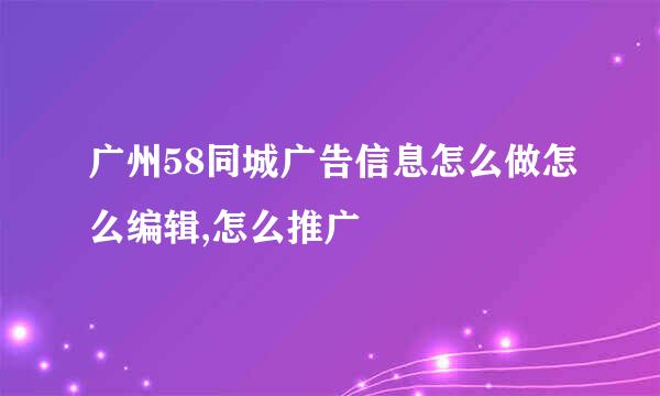 广州58同城广告信息怎么做怎么编辑,怎么推广