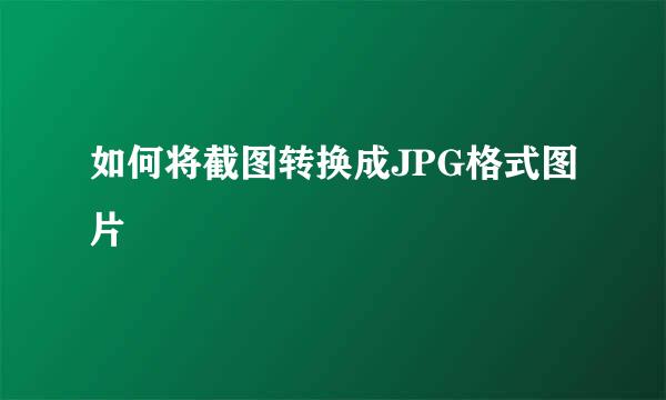 如何将截图转换成JPG格式图片