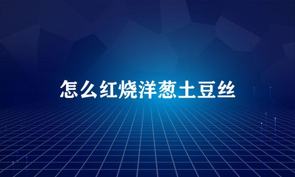 怎么红烧洋葱土豆丝