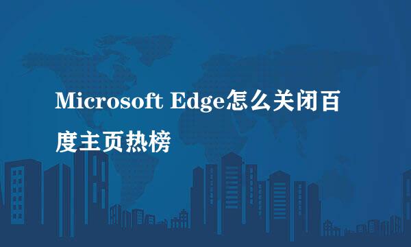 Microsoft Edge怎么关闭百度主页热榜