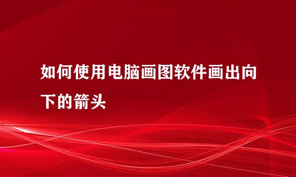 如何使用电脑画图软件画出向下的箭头