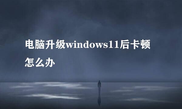 电脑升级windows11后卡顿怎么办