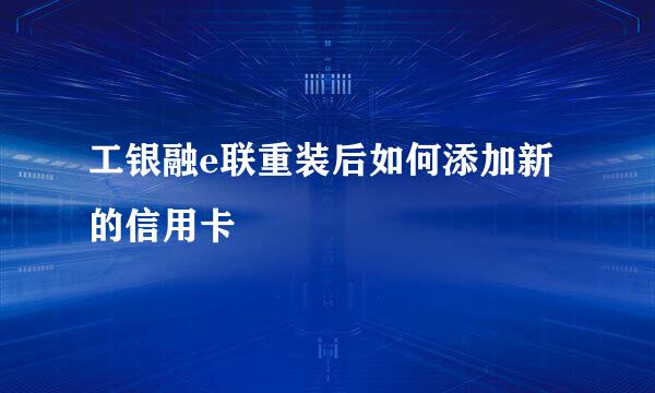 工银融e联重装后如何添加新的信用卡