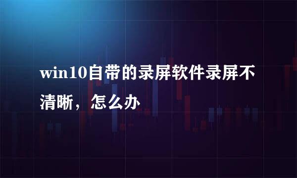 win10自带的录屏软件录屏不清晰，怎么办