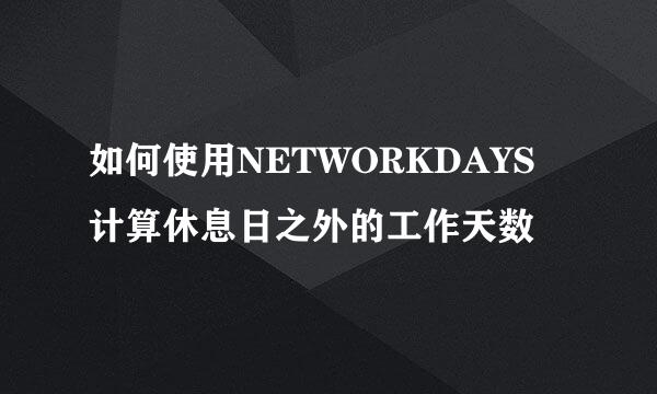 如何使用NETWORKDAYS 计算休息日之外的工作天数