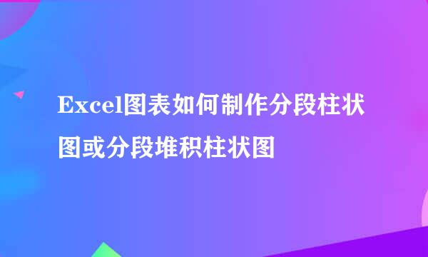 Excel图表如何制作分段柱状图或分段堆积柱状图
