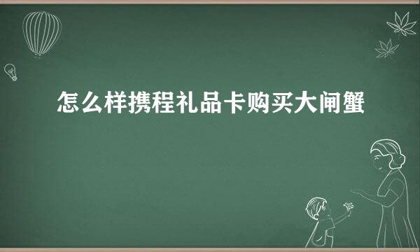 怎么样携程礼品卡购买大闸蟹