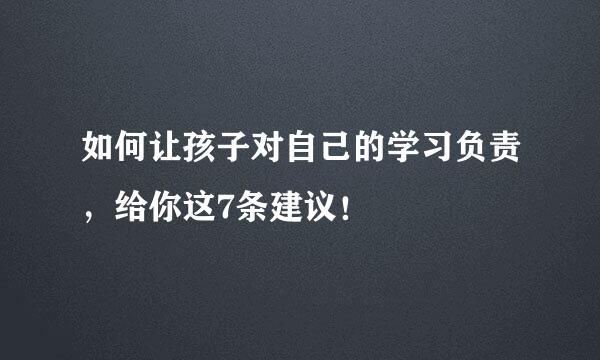 如何让孩子对自己的学习负责，给你这7条建议！