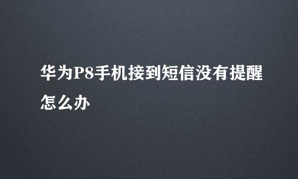 华为P8手机接到短信没有提醒怎么办