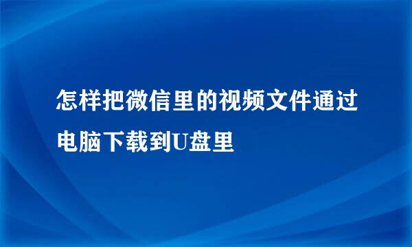 怎样把微信里的视频文件通过电脑下载到U盘里