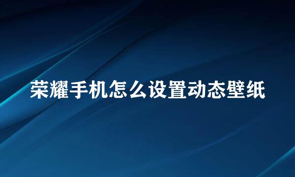 荣耀手机怎么设置动态壁纸