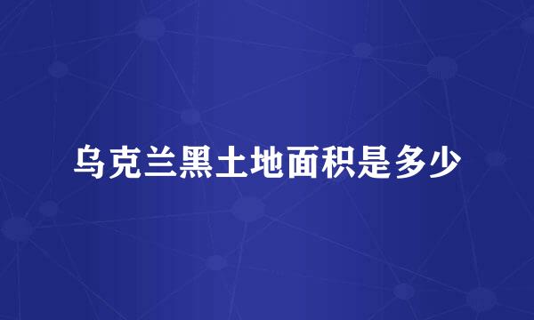 乌克兰黑土地面积是多少