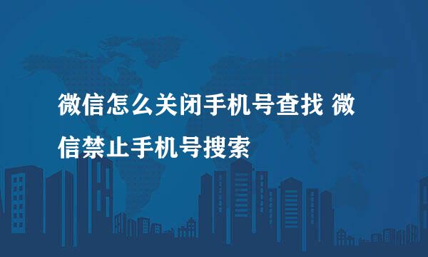微信怎么关闭手机号查找 微信禁止手机号搜索