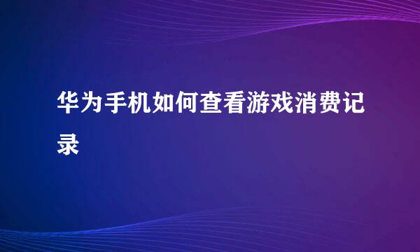 华为手机如何查看游戏消费记录