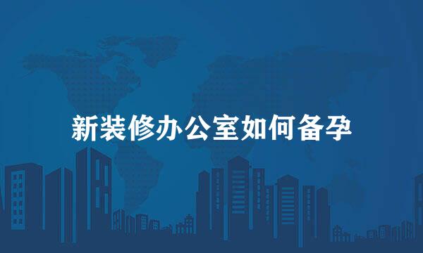 新装修办公室如何备孕