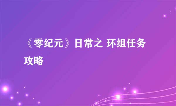 《零纪元》日常之 环组任务攻略