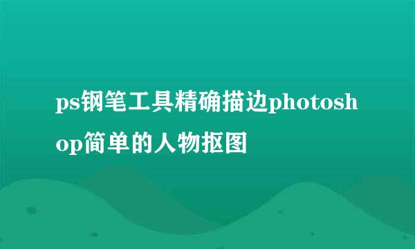 ps钢笔工具精确描边photoshop简单的人物抠图