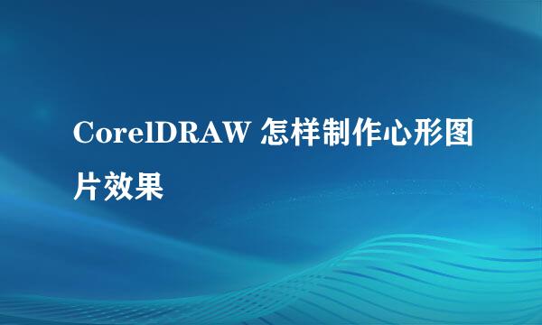 CorelDRAW 怎样制作心形图片效果
