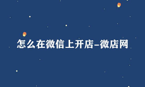 怎么在微信上开店-微店网