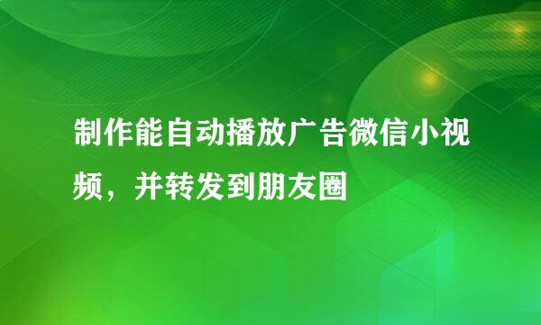 制作能自动播放广告微信小视频，并转发到朋友圈