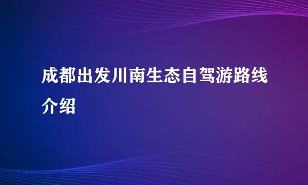 成都出发川南生态自驾游路线介绍