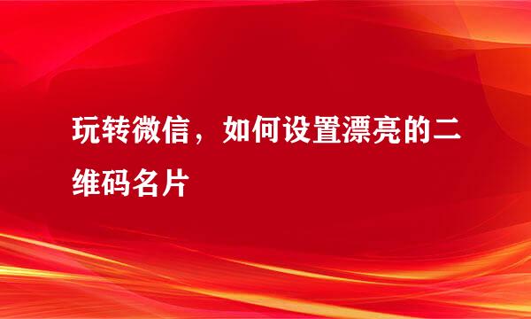 玩转微信，如何设置漂亮的二维码名片