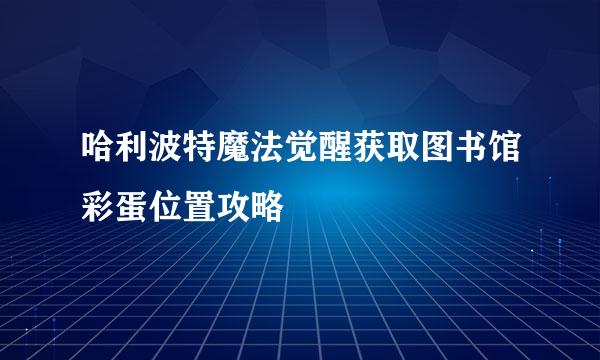 哈利波特魔法觉醒获取图书馆彩蛋位置攻略