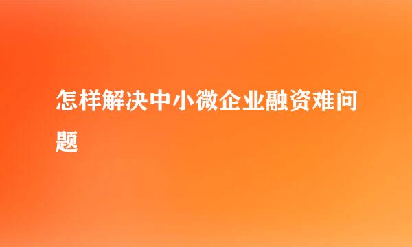 怎样解决中小微企业融资难问题