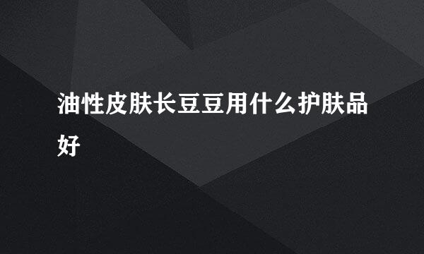 油性皮肤长豆豆用什么护肤品好