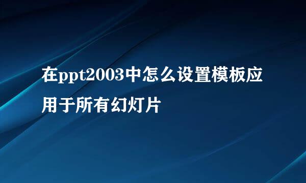 在ppt2003中怎么设置模板应用于所有幻灯片