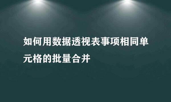 如何用数据透视表事项相同单元格的批量合并