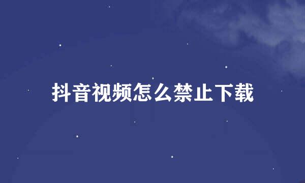 抖音视频怎么禁止下载