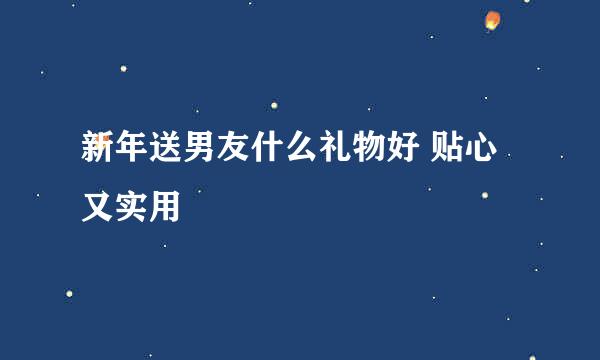 新年送男友什么礼物好 贴心又实用