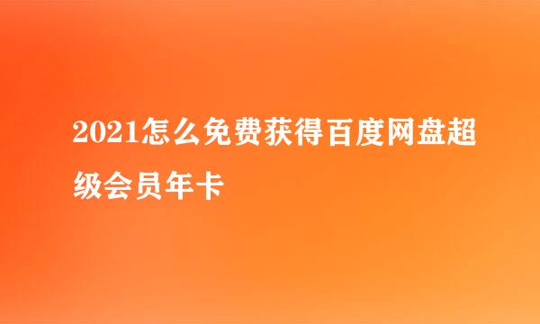 2021怎么免费获得百度网盘超级会员年卡